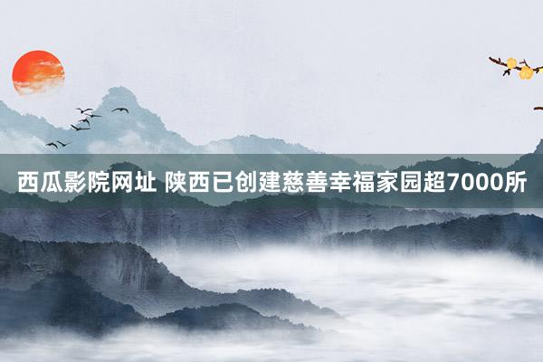 西瓜影院网址 陕西已创建慈善幸福家园超7000所