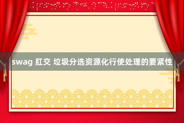 swag 肛交 垃圾分选资源化行使处理的要紧性