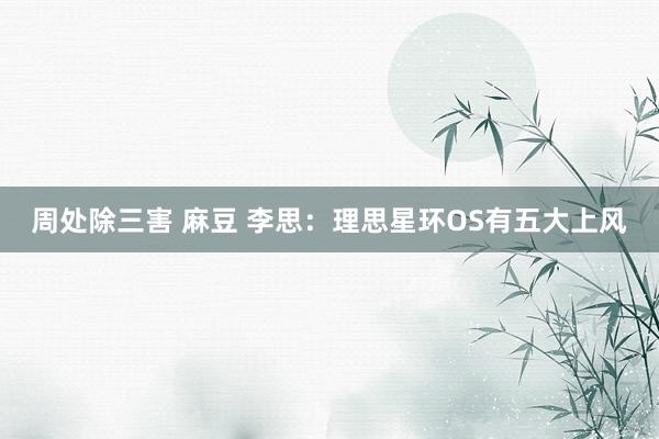 周处除三害 麻豆 李思：理思星环OS有五大上风