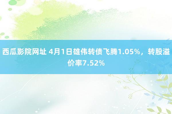 西瓜影院网址 4月1日雄伟转债飞腾1.05%，转股溢价率7.52%
