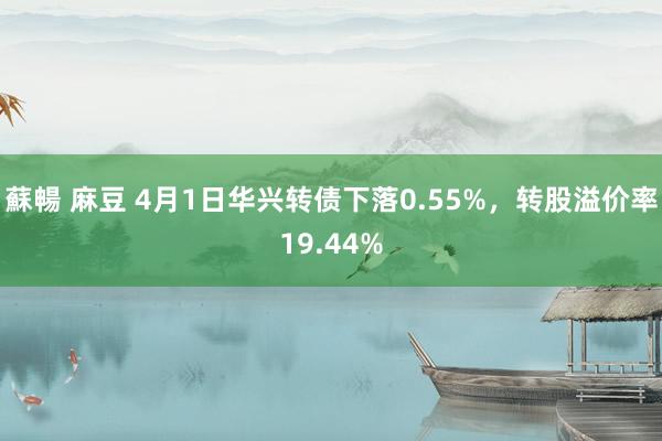 蘇暢 麻豆 4月1日华兴转债下落0.55%,转股溢价率19.44%