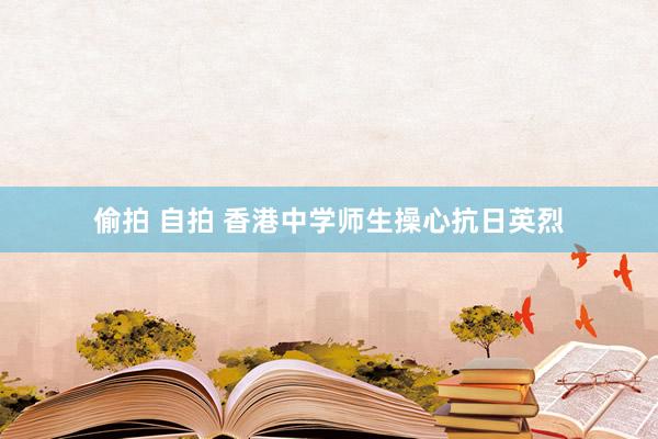 偷拍 自拍 香港中学师生操心抗日英烈