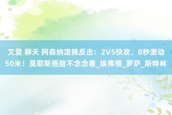 文爱 聊天 阿森纳泼辣反击：2V5快攻，8秒激动50米！莫耶斯捂脸不念念看_埃弗顿_罗萨_斯特林