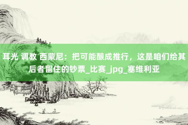 耳光 调教 西蒙尼：把可能酿成推行，这是咱们给其后者留住的钞票_比赛_jpg_塞维利亚