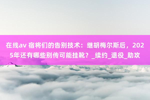 在线av 宿将们的告别技术：继胡梅尔斯后，2025年还有哪些别传可能挂靴？_续约_退役_助攻