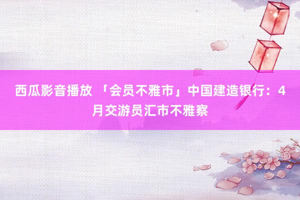 西瓜影音播放 「会员不雅市」中国建造银行：4月交游员汇市不雅察