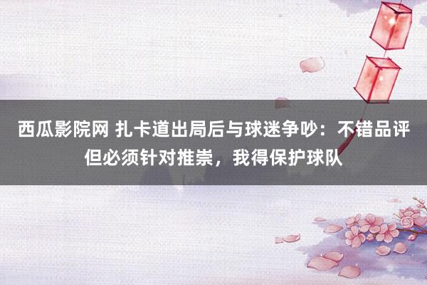 西瓜影院网 扎卡道出局后与球迷争吵：不错品评但必须针对推崇，我得保护球队