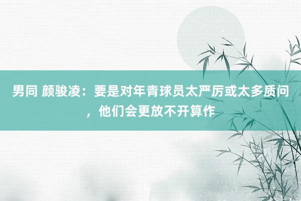 男同 颜骏凌：要是对年青球员太严厉或太多质问，他们会更放不开算作