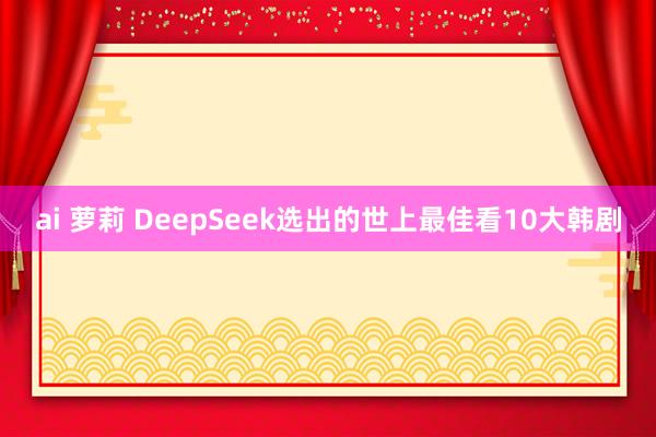 ai 萝莉 DeepSeek选出的世上最佳看10大韩剧