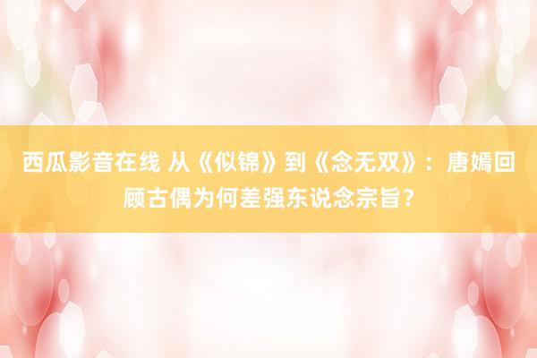 西瓜影音在线 从《似锦》到《念无双》：唐嫣回顾古偶为何差强东说念宗旨？