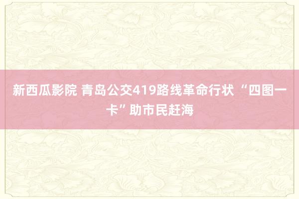新西瓜影院 青岛公交419路线革命行状 “四图一卡”助市民赶海