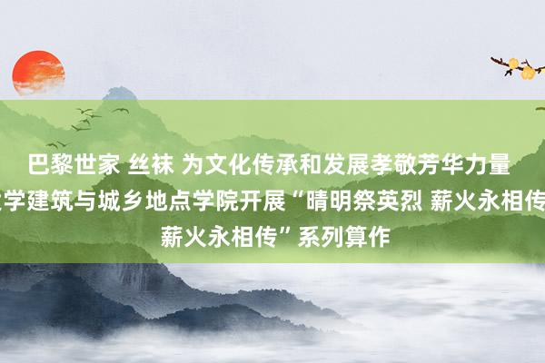 巴黎世家 丝袜 为文化传承和发展孝敬芳华力量 青岛理工大学建筑与城乡地点学院开展“晴明祭英烈 薪火永相传”系列算作