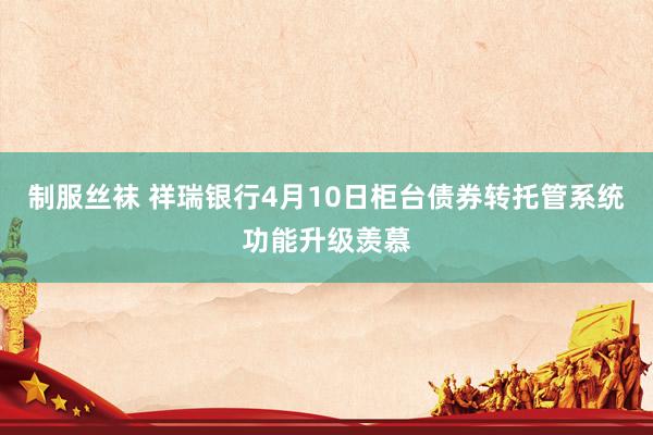 制服丝袜 祥瑞银行4月10日柜台债券转托管系统功能升级羡慕