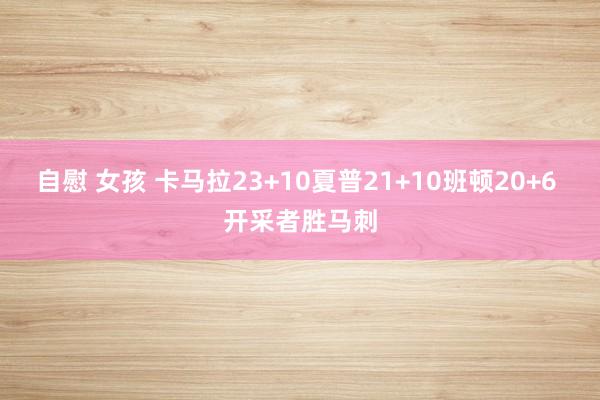 自慰 女孩 卡马拉23+10夏普21+10班顿20+6 开采者胜马刺