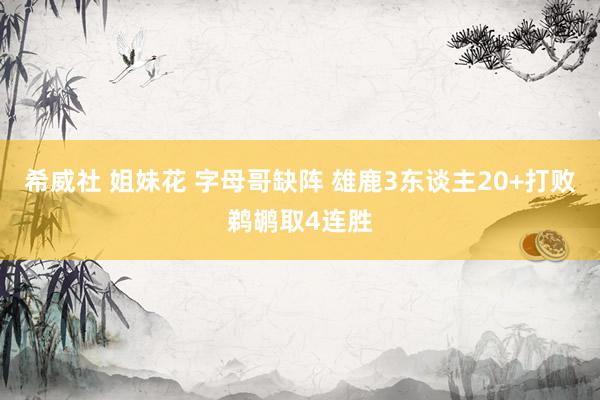 希威社 姐妹花 字母哥缺阵 雄鹿3东谈主20+打败鹈鹕取4连胜