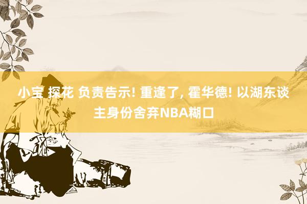 小宝 探花 负责告示! 重逢了， 霍华德! 以湖东谈主身份舍弃NBA糊口