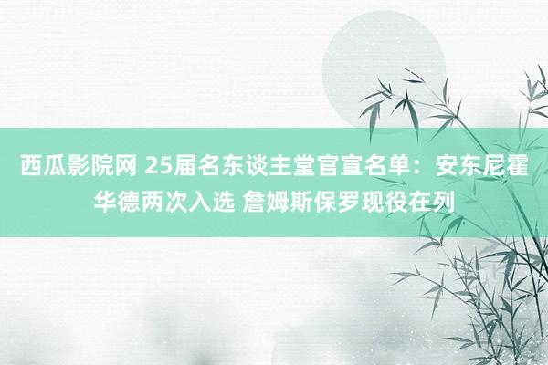 西瓜影院网 25届名东谈主堂官宣名单：安东尼霍华德两次入选 詹姆斯保罗现役在列