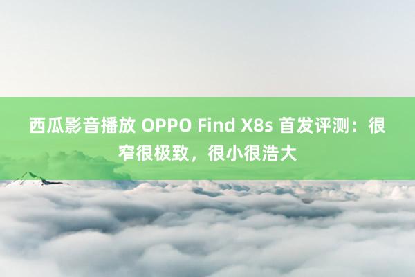 西瓜影音播放 OPPO Find X8s 首发评测：很窄很极致，很小很浩大