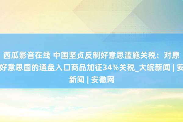 西瓜影音在线 中国坚贞反制好意思滥施关税：对原产于好意思国的通盘入口商品加征34%关税_大皖新闻 | 安徽网