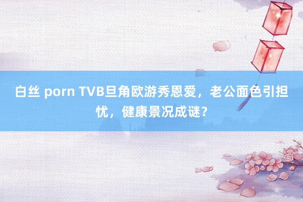 白丝 porn TVB旦角欧游秀恩爱，老公面色引担忧，健康景况成谜？