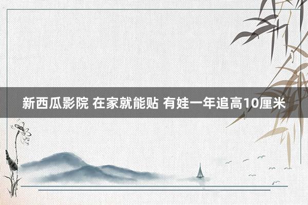 新西瓜影院 在家就能贴 有娃一年追高10厘米