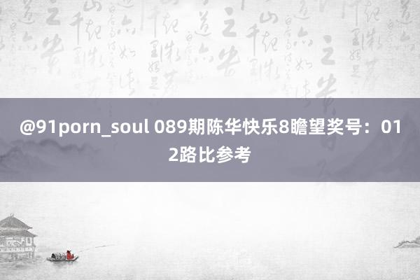 @91porn_soul 089期陈华快乐8瞻望奖号：012路比参考