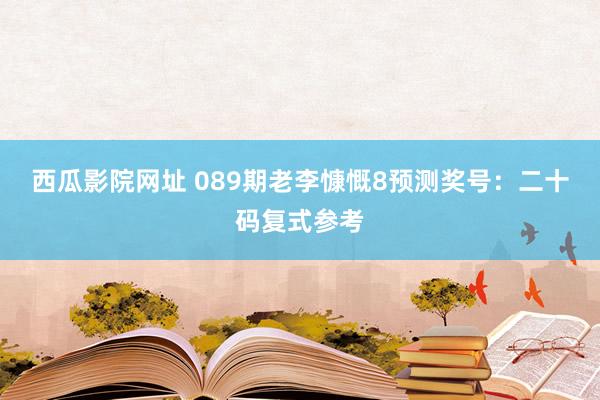 西瓜影院网址 089期老李慷慨8预测奖号：二十码复式参考