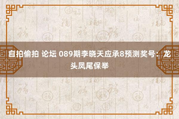 自拍偷拍 论坛 089期李晓天应承8预测奖号：龙头凤尾保举