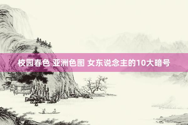 校园春色 亚洲色图 女东说念主的10大暗号