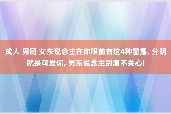 成人 男同 女东说念主在你眼前有这4种显露， 分明就是可爱你， 男东说念主别漠不关心!