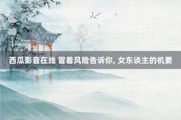 西瓜影音在线 冒着风险告诉你， 女东谈主的机要