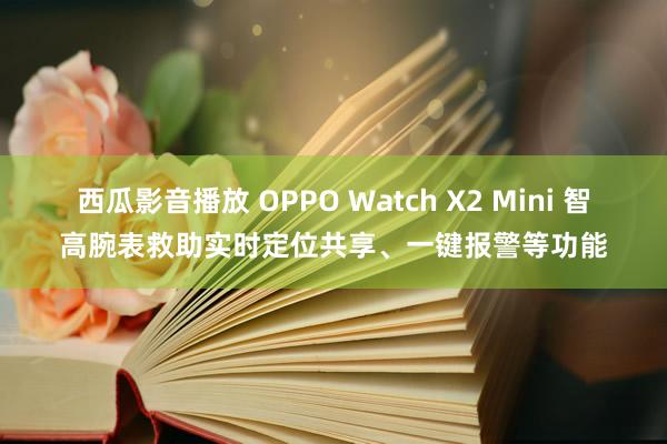 西瓜影音播放 OPPO Watch X2 Mini 智高腕表救助实时定位共享、一键报警等功能