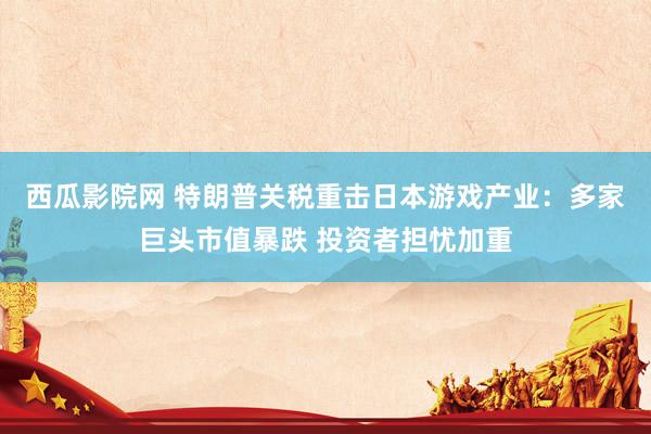 西瓜影院网 特朗普关税重击日本游戏产业：多家巨头市值暴跌 投资者担忧加重