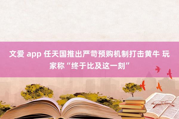 文爱 app 任天国推出严苛预购机制打击黄牛 玩家称“终于比及这一刻”