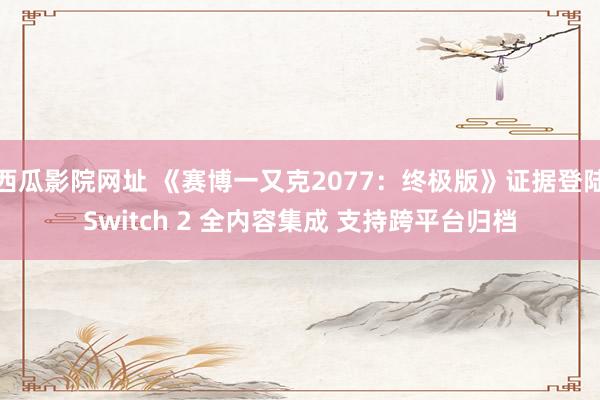 西瓜影院网址 《赛博一又克2077：终极版》证据登陆Switch 2 全内容集成 支持跨平台归档