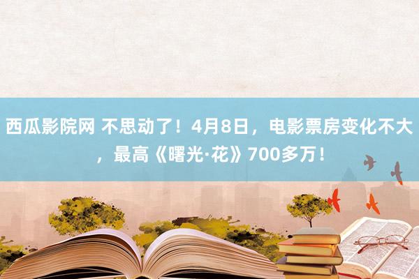 西瓜影院网 不思动了！4月8日，电影票房变化不大，最高《曙光·花》700多万！