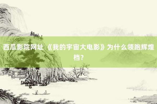 西瓜影院网址 《我的宇宙大电影》为什么领跑辉煌档？