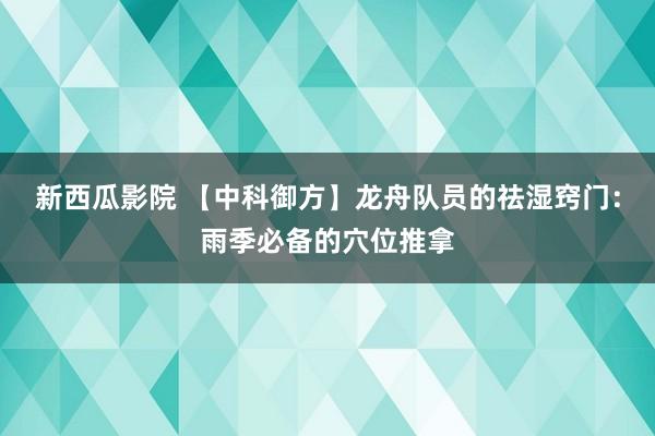 新西瓜影院 【中科御方】龙舟队员的祛湿窍门：雨季必备的穴位推拿