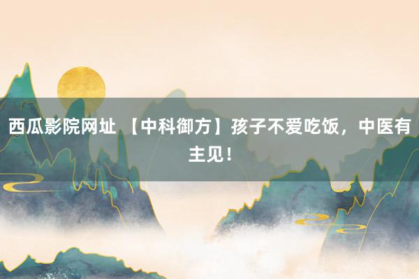 西瓜影院网址 【中科御方】孩子不爱吃饭，中医有主见！