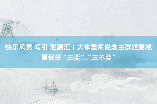 快乐风男 勾引 泄漏汇丨大体重东说念主群泄漏减重保举“三要”“三不要”