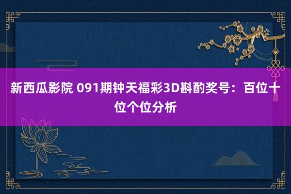 新西瓜影院 091期钟天福彩3D斟酌奖号：百位十位个位分析