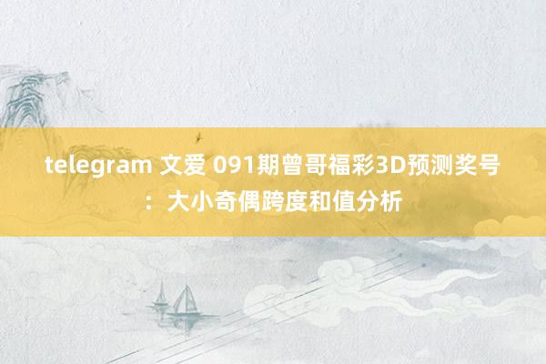 telegram 文爱 091期曾哥福彩3D预测奖号：大小奇偶跨度和值分析