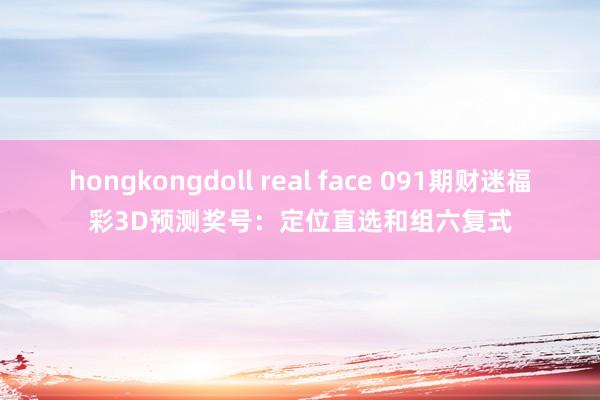 hongkongdoll real face 091期财迷福彩3D预测奖号：定位直选和组六复式