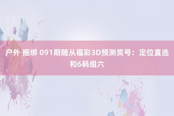 户外 捆绑 091期随从福彩3D预测奖号：定位直选和6码组六