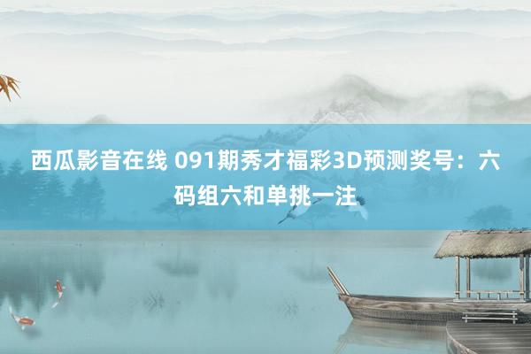 西瓜影音在线 091期秀才福彩3D预测奖号：六码组六和单挑一注