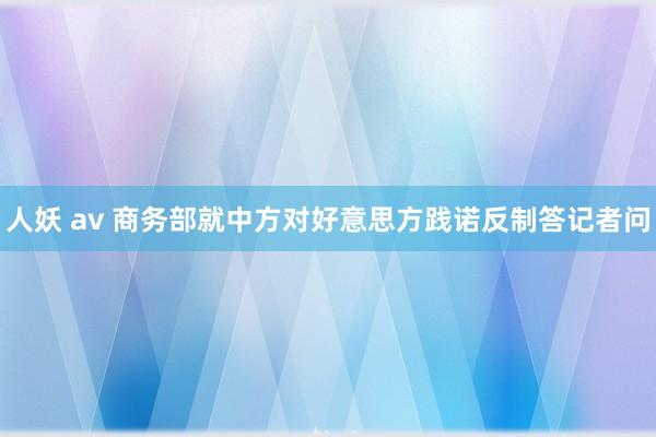 人妖 av 商务部就中方对好意思方践诺反制答记者问