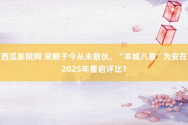 西瓜影院网 宋朝于今从未散伙，“羊城八景”为安在2025年重启评比？