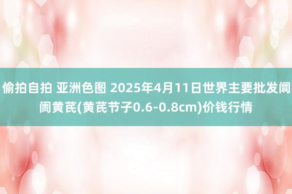 偷拍自拍 亚洲色图 2025年4月11日世界主要批发阛阓黄芪(黄芪节子0.6-0.8cm)价钱行情