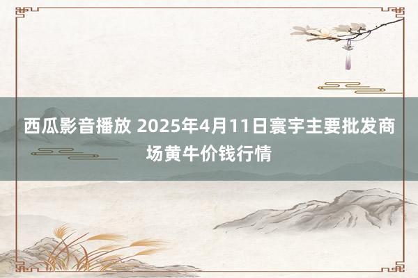 西瓜影音播放 2025年4月11日寰宇主要批发商场黄牛价钱行情