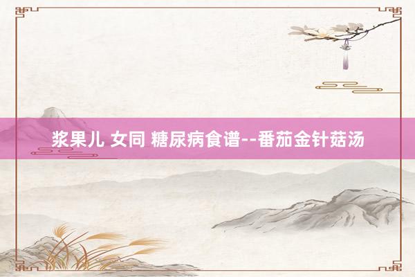 浆果儿 女同 糖尿病食谱--番茄金针菇汤